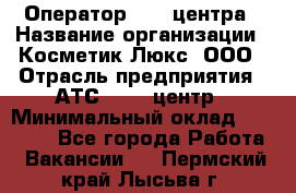 Оператор Call-центра › Название организации ­ Косметик Люкс, ООО › Отрасль предприятия ­ АТС, call-центр › Минимальный оклад ­ 25 000 - Все города Работа » Вакансии   . Пермский край,Лысьва г.